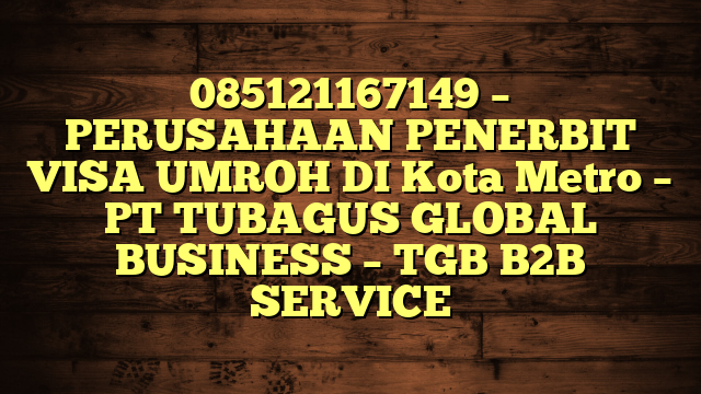 085121167149 – PERUSAHAAN PENERBIT VISA UMROH DI Kota Metro  – PT TUBAGUS GLOBAL BUSINESS – TGB B2B SERVICE
