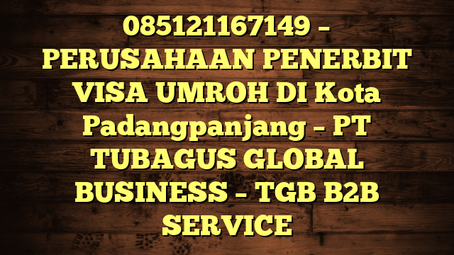 085121167149 – PERUSAHAAN PENERBIT VISA UMROH DI Kota Padangpanjang  – PT TUBAGUS GLOBAL BUSINESS – TGB B2B SERVICE