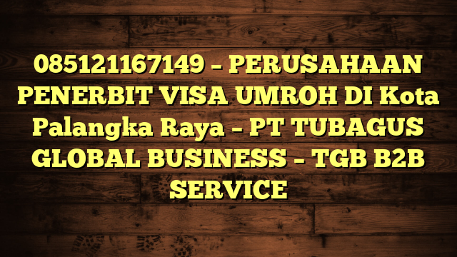 085121167149 – PERUSAHAAN PENERBIT VISA UMROH DI Kota Palangka Raya  – PT TUBAGUS GLOBAL BUSINESS – TGB B2B SERVICE