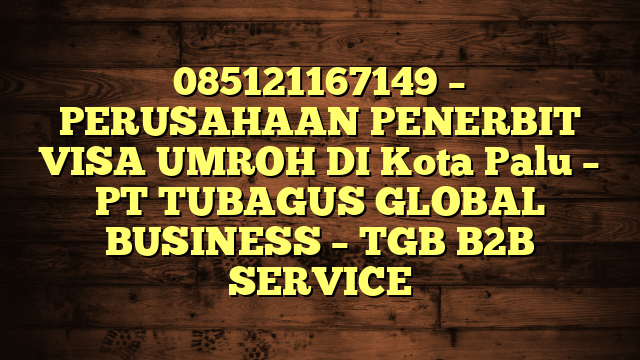 085121167149 – PERUSAHAAN PENERBIT VISA UMROH DI Kota Palu  – PT TUBAGUS GLOBAL BUSINESS – TGB B2B SERVICE