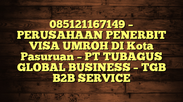 085121167149 – PERUSAHAAN PENERBIT VISA UMROH DI Kota Pasuruan  – PT TUBAGUS GLOBAL BUSINESS – TGB B2B SERVICE
