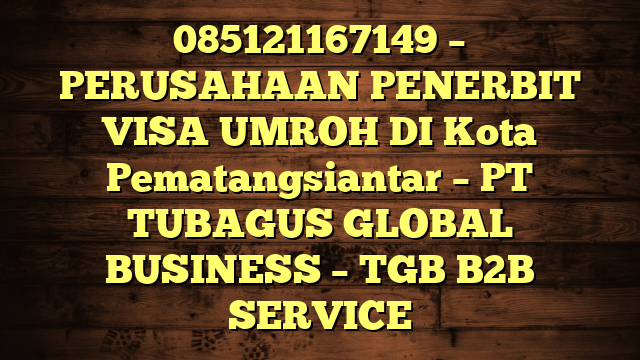 085121167149 – PERUSAHAAN PENERBIT VISA UMROH DI Kota Pematangsiantar  – PT TUBAGUS GLOBAL BUSINESS – TGB B2B SERVICE