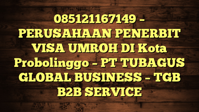 085121167149 – PERUSAHAAN PENERBIT VISA UMROH DI Kota Probolinggo  – PT TUBAGUS GLOBAL BUSINESS – TGB B2B SERVICE