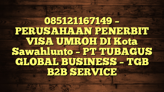 085121167149 – PERUSAHAAN PENERBIT VISA UMROH DI Kota Sawahlunto  – PT TUBAGUS GLOBAL BUSINESS – TGB B2B SERVICE