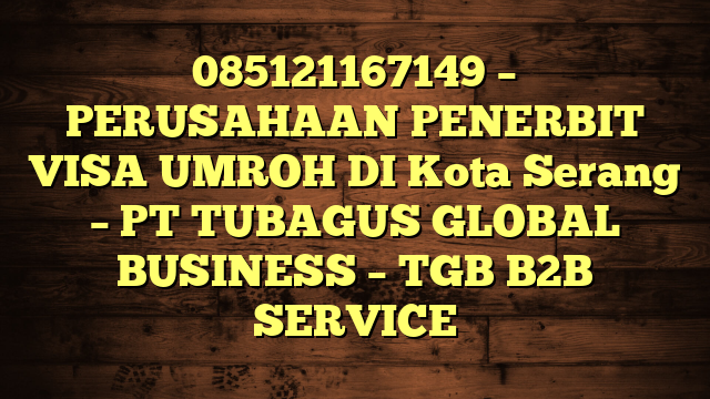 085121167149 – PERUSAHAAN PENERBIT VISA UMROH DI Kota Serang  – PT TUBAGUS GLOBAL BUSINESS – TGB B2B SERVICE