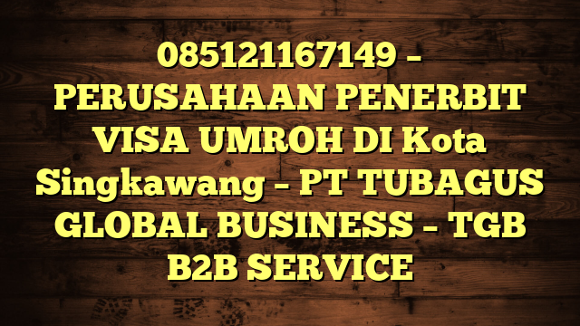 085121167149 – PERUSAHAAN PENERBIT VISA UMROH DI Kota Singkawang  – PT TUBAGUS GLOBAL BUSINESS – TGB B2B SERVICE