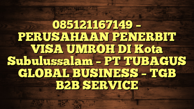 085121167149 – PERUSAHAAN PENERBIT VISA UMROH DI Kota Subulussalam  – PT TUBAGUS GLOBAL BUSINESS – TGB B2B SERVICE