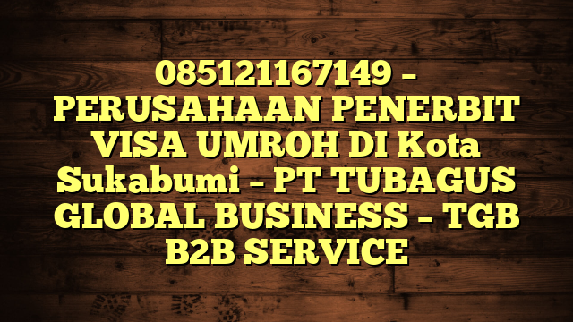 085121167149 – PERUSAHAAN PENERBIT VISA UMROH DI Kota Sukabumi  – PT TUBAGUS GLOBAL BUSINESS – TGB B2B SERVICE