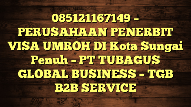 085121167149 – PERUSAHAAN PENERBIT VISA UMROH DI Kota Sungai Penuh  – PT TUBAGUS GLOBAL BUSINESS – TGB B2B SERVICE