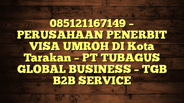 085121167149 – PERUSAHAAN PENERBIT VISA UMROH DI Kota Tarakan  – PT TUBAGUS GLOBAL BUSINESS – TGB B2B SERVICE