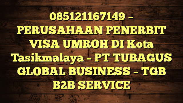 085121167149 – PERUSAHAAN PENERBIT VISA UMROH DI Kota Tasikmalaya  – PT TUBAGUS GLOBAL BUSINESS – TGB B2B SERVICE