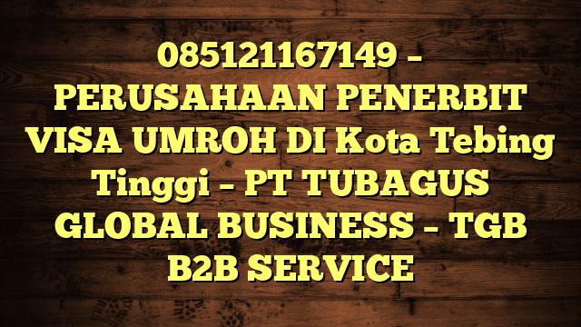 085121167149 – PERUSAHAAN PENERBIT VISA UMROH DI Kota Tebing Tinggi  – PT TUBAGUS GLOBAL BUSINESS – TGB B2B SERVICE