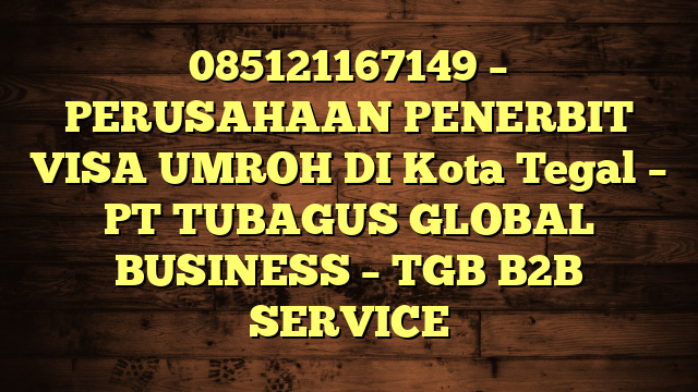 085121167149 – PERUSAHAAN PENERBIT VISA UMROH DI Kota Tegal  – PT TUBAGUS GLOBAL BUSINESS – TGB B2B SERVICE