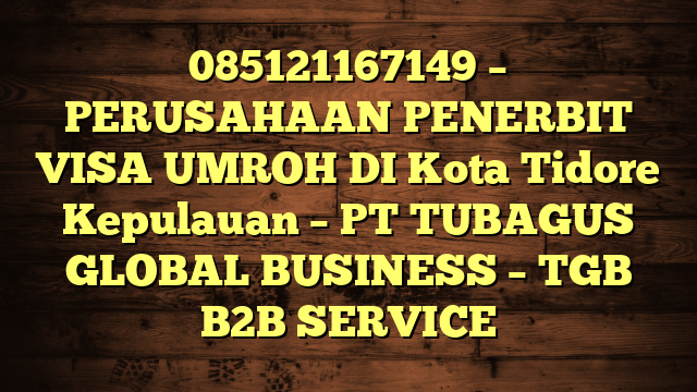 085121167149 – PERUSAHAAN PENERBIT VISA UMROH DI Kota Tidore Kepulauan  – PT TUBAGUS GLOBAL BUSINESS – TGB B2B SERVICE