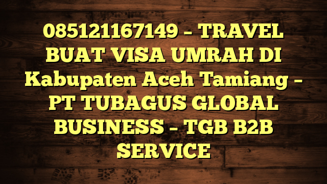 085121167149 – TRAVEL BUAT VISA UMRAH DI Kabupaten Aceh Tamiang  – PT TUBAGUS GLOBAL BUSINESS – TGB B2B SERVICE