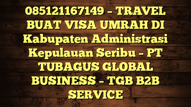 085121167149 – TRAVEL BUAT VISA UMRAH DI Kabupaten Administrasi Kepulauan Seribu  – PT TUBAGUS GLOBAL BUSINESS – TGB B2B SERVICE