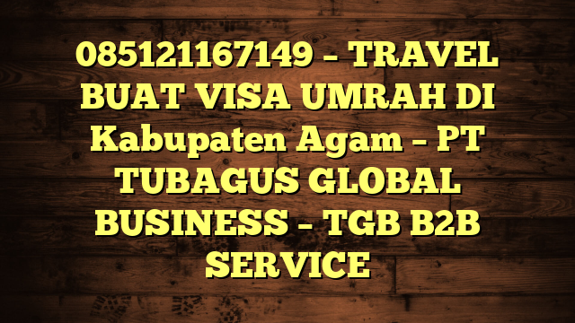 085121167149 – TRAVEL BUAT VISA UMRAH DI Kabupaten Agam  – PT TUBAGUS GLOBAL BUSINESS – TGB B2B SERVICE