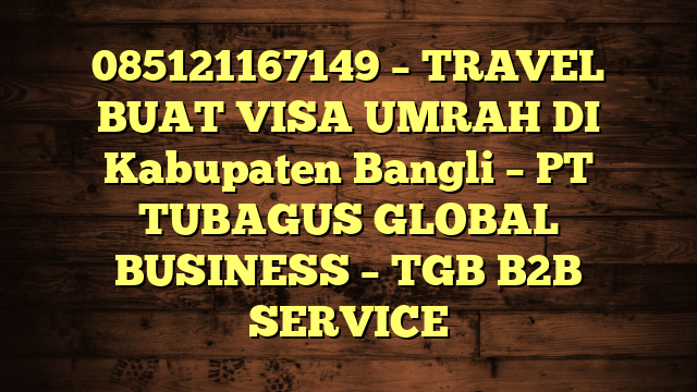 085121167149 – TRAVEL BUAT VISA UMRAH DI Kabupaten Bangli  – PT TUBAGUS GLOBAL BUSINESS – TGB B2B SERVICE