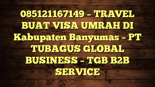085121167149 – TRAVEL BUAT VISA UMRAH DI Kabupaten Banyumas  – PT TUBAGUS GLOBAL BUSINESS – TGB B2B SERVICE