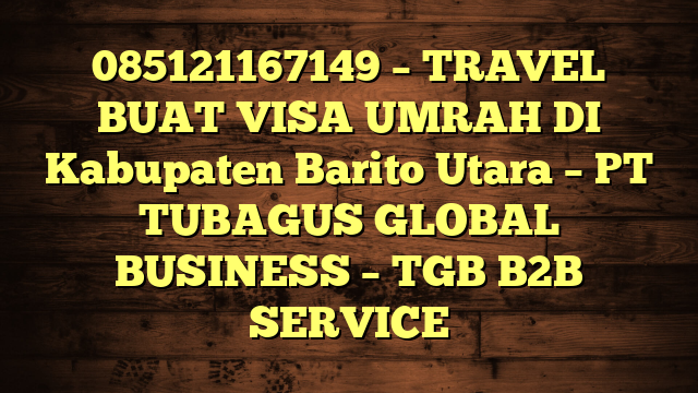 085121167149 – TRAVEL BUAT VISA UMRAH DI Kabupaten Barito Utara  – PT TUBAGUS GLOBAL BUSINESS – TGB B2B SERVICE