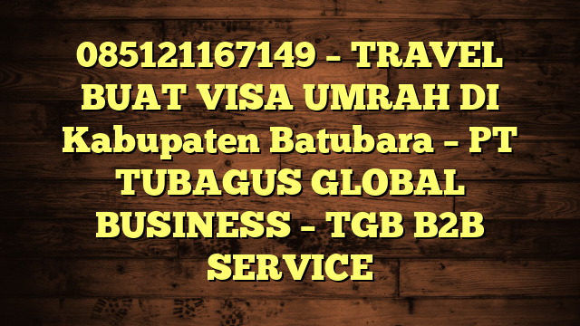 085121167149 – TRAVEL BUAT VISA UMRAH DI Kabupaten Batubara  – PT TUBAGUS GLOBAL BUSINESS – TGB B2B SERVICE