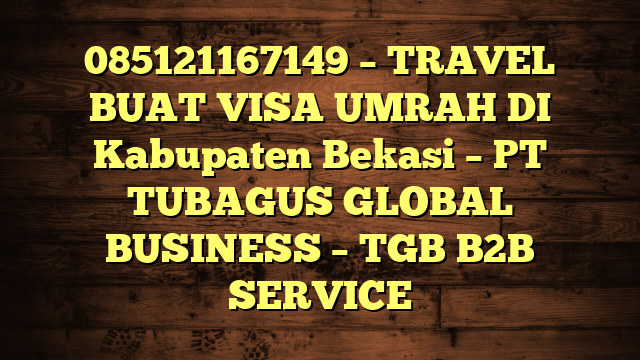 085121167149 – TRAVEL BUAT VISA UMRAH DI Kabupaten Bekasi  – PT TUBAGUS GLOBAL BUSINESS – TGB B2B SERVICE