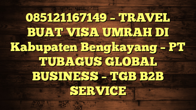 085121167149 – TRAVEL BUAT VISA UMRAH DI Kabupaten Bengkayang  – PT TUBAGUS GLOBAL BUSINESS – TGB B2B SERVICE