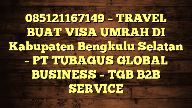 085121167149 – TRAVEL BUAT VISA UMRAH DI Kabupaten Bengkulu Selatan  – PT TUBAGUS GLOBAL BUSINESS – TGB B2B SERVICE