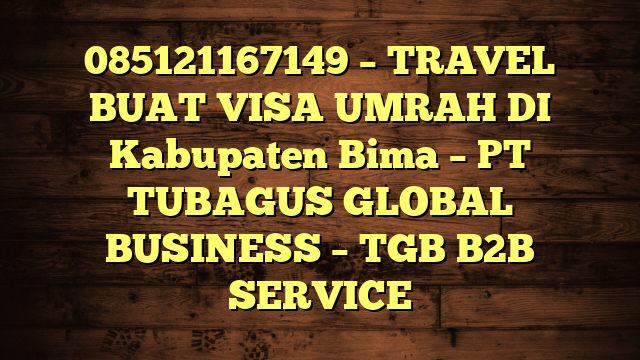 085121167149 – TRAVEL BUAT VISA UMRAH DI Kabupaten Bima  – PT TUBAGUS GLOBAL BUSINESS – TGB B2B SERVICE