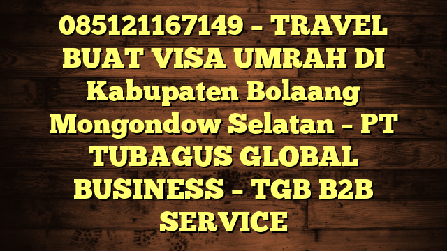 085121167149 – TRAVEL BUAT VISA UMRAH DI Kabupaten Bolaang Mongondow Selatan  – PT TUBAGUS GLOBAL BUSINESS – TGB B2B SERVICE