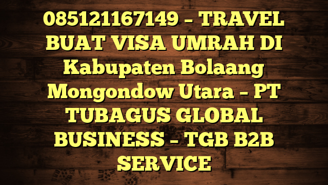 085121167149 – TRAVEL BUAT VISA UMRAH DI Kabupaten Bolaang Mongondow Utara  – PT TUBAGUS GLOBAL BUSINESS – TGB B2B SERVICE