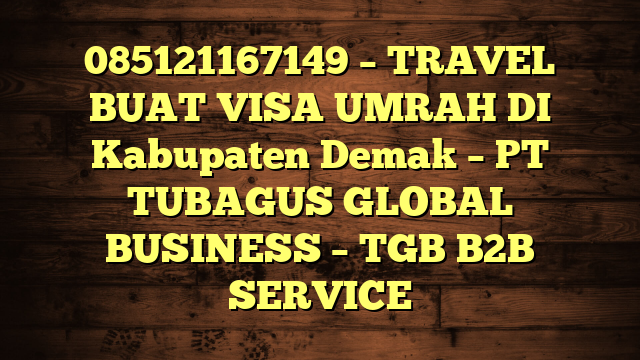 085121167149 – TRAVEL BUAT VISA UMRAH DI Kabupaten Demak  – PT TUBAGUS GLOBAL BUSINESS – TGB B2B SERVICE
