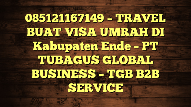 085121167149 – TRAVEL BUAT VISA UMRAH DI Kabupaten Ende  – PT TUBAGUS GLOBAL BUSINESS – TGB B2B SERVICE