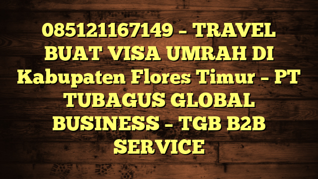 085121167149 – TRAVEL BUAT VISA UMRAH DI Kabupaten Flores Timur  – PT TUBAGUS GLOBAL BUSINESS – TGB B2B SERVICE