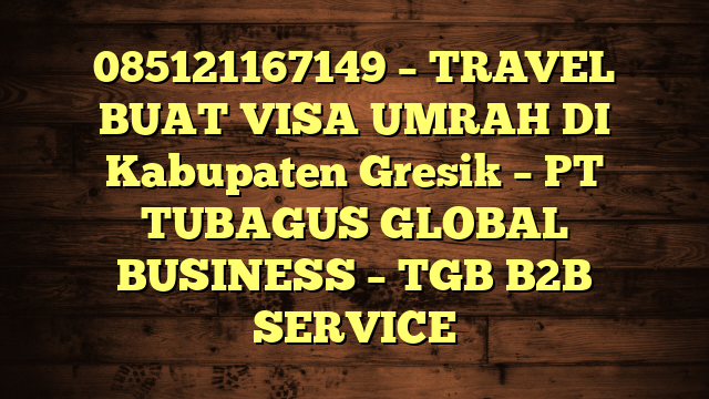 085121167149 – TRAVEL BUAT VISA UMRAH DI Kabupaten Gresik  – PT TUBAGUS GLOBAL BUSINESS – TGB B2B SERVICE
