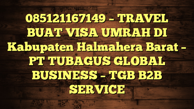 085121167149 – TRAVEL BUAT VISA UMRAH DI Kabupaten Halmahera Barat  – PT TUBAGUS GLOBAL BUSINESS – TGB B2B SERVICE