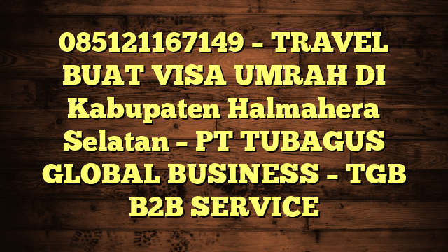 085121167149 – TRAVEL BUAT VISA UMRAH DI Kabupaten Halmahera Selatan  – PT TUBAGUS GLOBAL BUSINESS – TGB B2B SERVICE