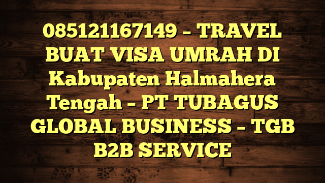 085121167149 – TRAVEL BUAT VISA UMRAH DI Kabupaten Halmahera Tengah  – PT TUBAGUS GLOBAL BUSINESS – TGB B2B SERVICE
