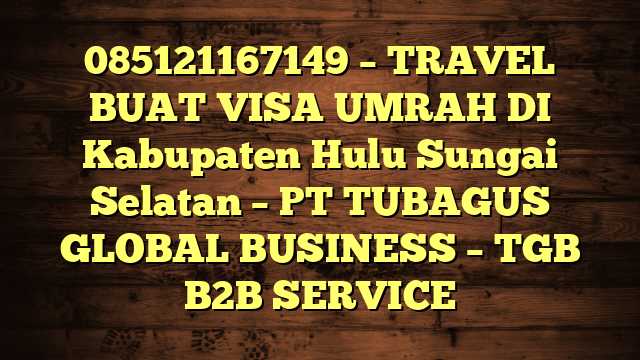 085121167149 – TRAVEL BUAT VISA UMRAH DI Kabupaten Hulu Sungai Selatan  – PT TUBAGUS GLOBAL BUSINESS – TGB B2B SERVICE