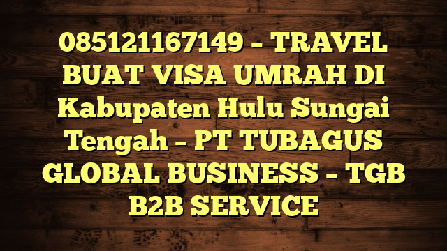 085121167149 – TRAVEL BUAT VISA UMRAH DI Kabupaten Hulu Sungai Tengah  – PT TUBAGUS GLOBAL BUSINESS – TGB B2B SERVICE