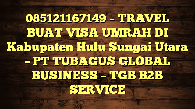 085121167149 – TRAVEL BUAT VISA UMRAH DI Kabupaten Hulu Sungai Utara  – PT TUBAGUS GLOBAL BUSINESS – TGB B2B SERVICE