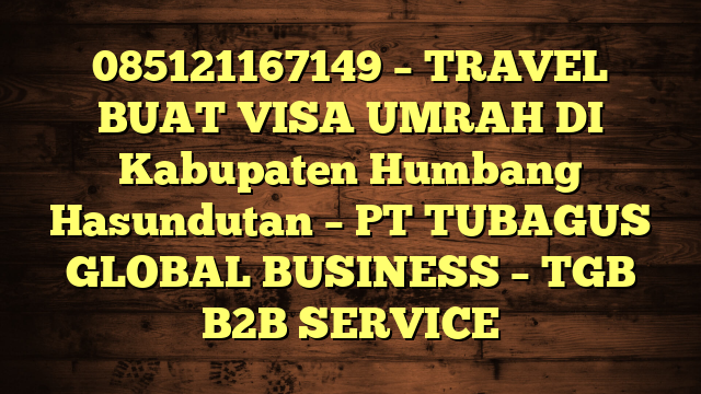 085121167149 – TRAVEL BUAT VISA UMRAH DI Kabupaten Humbang Hasundutan  – PT TUBAGUS GLOBAL BUSINESS – TGB B2B SERVICE
