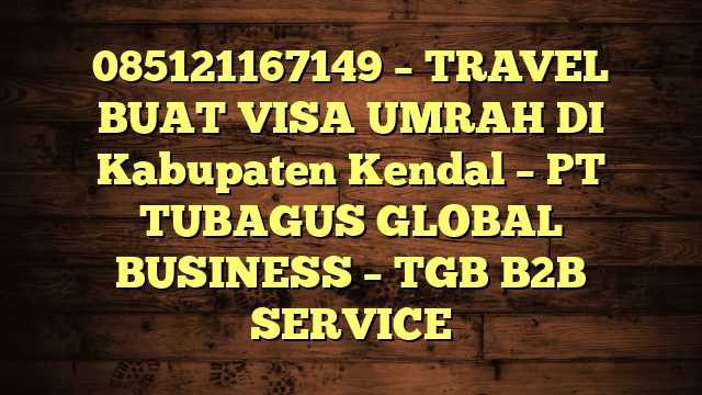 085121167149 – TRAVEL BUAT VISA UMRAH DI Kabupaten Kendal  – PT TUBAGUS GLOBAL BUSINESS – TGB B2B SERVICE
