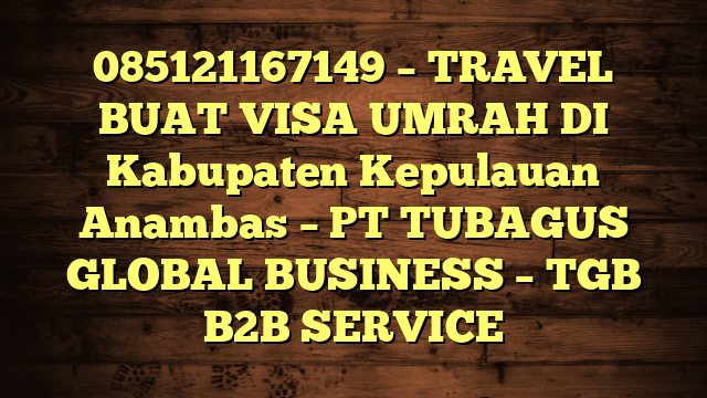 085121167149 – TRAVEL BUAT VISA UMRAH DI Kabupaten Kepulauan Anambas  – PT TUBAGUS GLOBAL BUSINESS – TGB B2B SERVICE