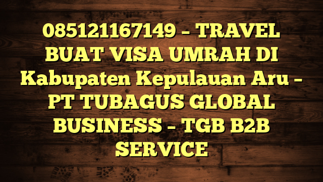 085121167149 – TRAVEL BUAT VISA UMRAH DI Kabupaten Kepulauan Aru  – PT TUBAGUS GLOBAL BUSINESS – TGB B2B SERVICE