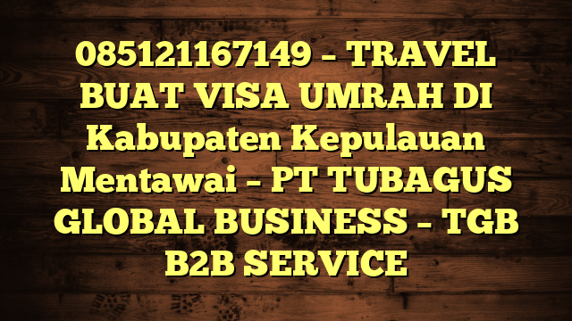 085121167149 – TRAVEL BUAT VISA UMRAH DI Kabupaten Kepulauan Mentawai  – PT TUBAGUS GLOBAL BUSINESS – TGB B2B SERVICE