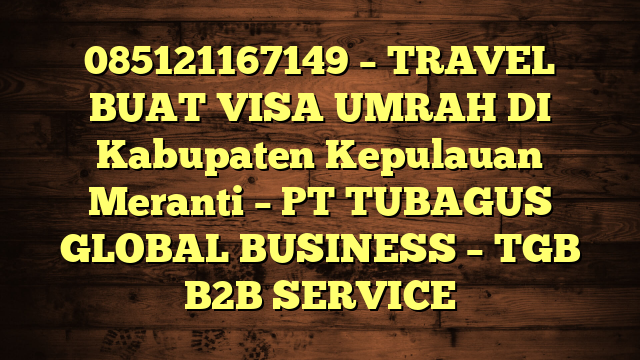 085121167149 – TRAVEL BUAT VISA UMRAH DI Kabupaten Kepulauan Meranti  – PT TUBAGUS GLOBAL BUSINESS – TGB B2B SERVICE