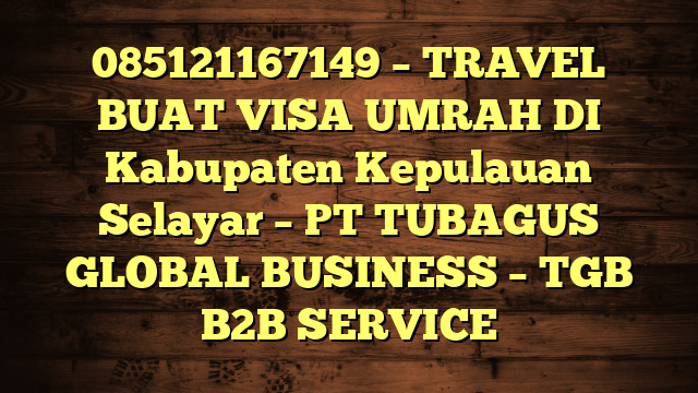 085121167149 – TRAVEL BUAT VISA UMRAH DI Kabupaten Kepulauan Selayar  – PT TUBAGUS GLOBAL BUSINESS – TGB B2B SERVICE