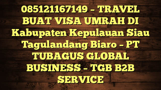 085121167149 – TRAVEL BUAT VISA UMRAH DI Kabupaten Kepulauan Siau Tagulandang Biaro  – PT TUBAGUS GLOBAL BUSINESS – TGB B2B SERVICE