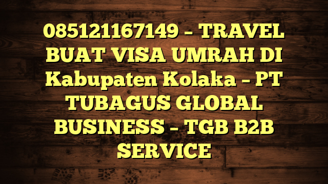 085121167149 – TRAVEL BUAT VISA UMRAH DI Kabupaten Kolaka  – PT TUBAGUS GLOBAL BUSINESS – TGB B2B SERVICE